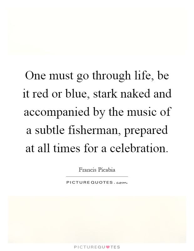 One must go through life, be it red or blue, stark naked and accompanied by the music of a subtle fisherman, prepared at all times for a celebration Picture Quote #1