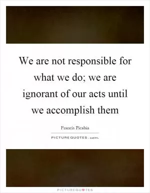 We are not responsible for what we do; we are ignorant of our acts until we accomplish them Picture Quote #1
