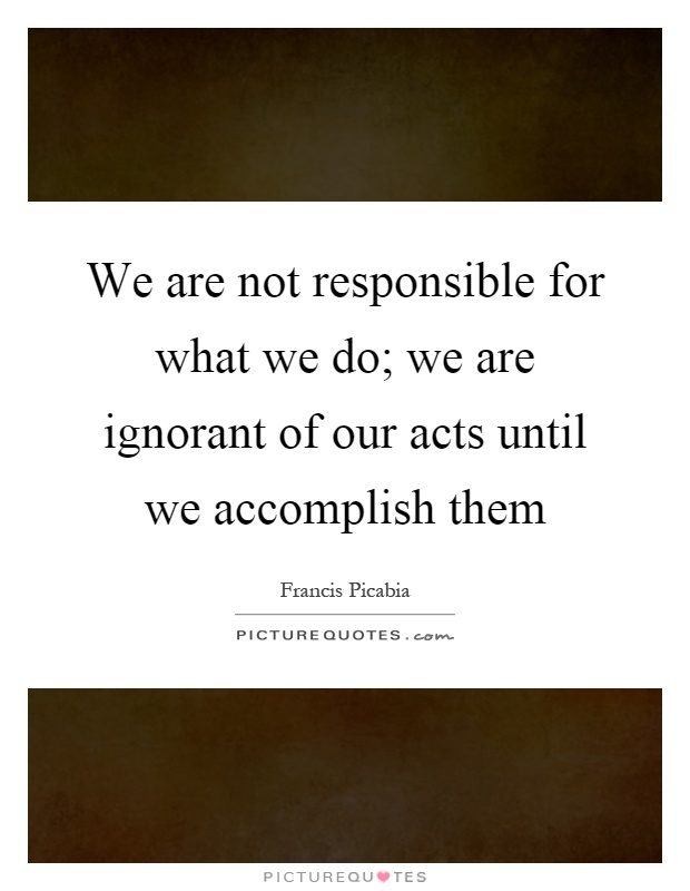 We are not responsible for what we do; we are ignorant of our acts until we accomplish them Picture Quote #1