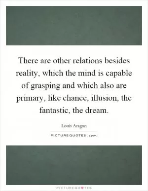 There are other relations besides reality, which the mind is capable of grasping and which also are primary, like chance, illusion, the fantastic, the dream Picture Quote #1