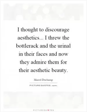 I thought to discourage aesthetics... I threw the bottlerack and the urinal in their faces and now they admire them for their aesthetic beauty Picture Quote #1
