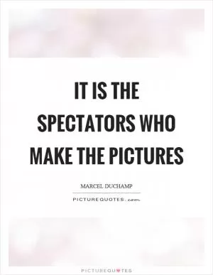 It is the spectators who make the pictures Picture Quote #1