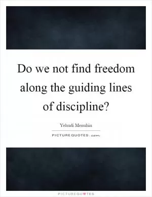 Do we not find freedom along the guiding lines of discipline? Picture Quote #1