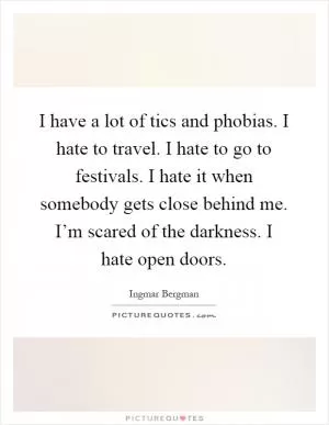 I have a lot of tics and phobias. I hate to travel. I hate to go to festivals. I hate it when somebody gets close behind me. I’m scared of the darkness. I hate open doors Picture Quote #1