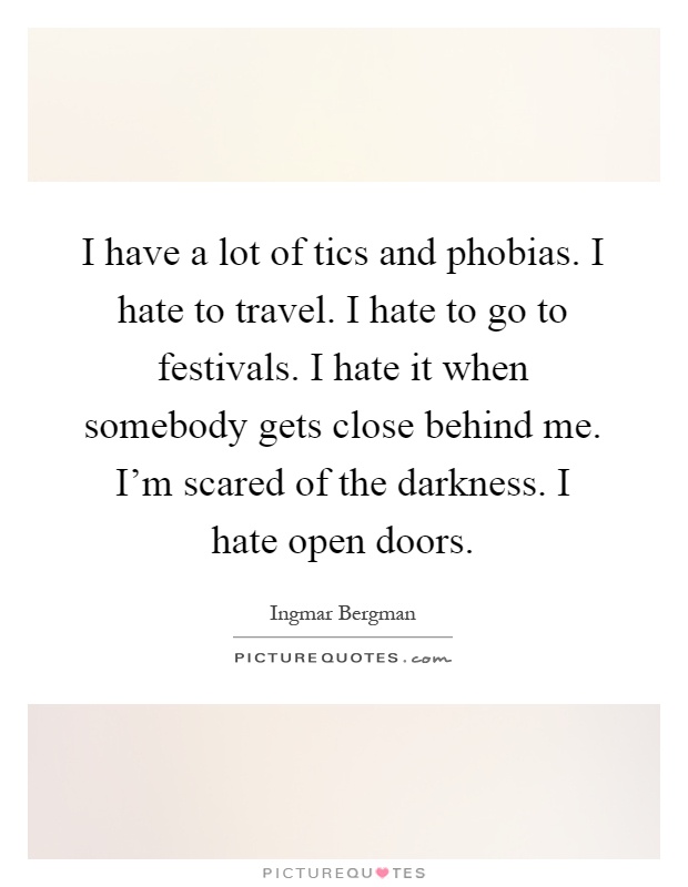 I have a lot of tics and phobias. I hate to travel. I hate to go to festivals. I hate it when somebody gets close behind me. I'm scared of the darkness. I hate open doors Picture Quote #1