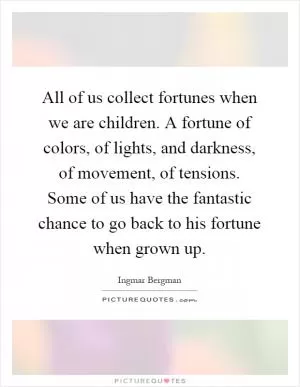 All of us collect fortunes when we are children. A fortune of colors, of lights, and darkness, of movement, of tensions. Some of us have the fantastic chance to go back to his fortune when grown up Picture Quote #1