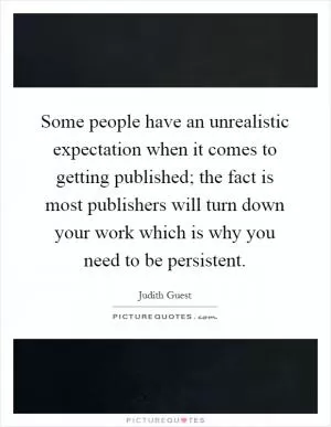 Some people have an unrealistic expectation when it comes to getting published; the fact is most publishers will turn down your work which is why you need to be persistent Picture Quote #1