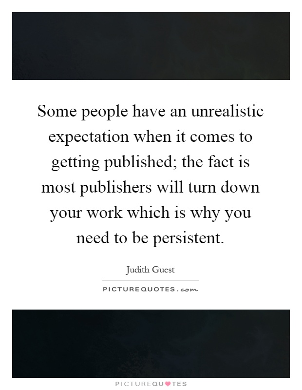 Some people have an unrealistic expectation when it comes to getting published; the fact is most publishers will turn down your work which is why you need to be persistent Picture Quote #1