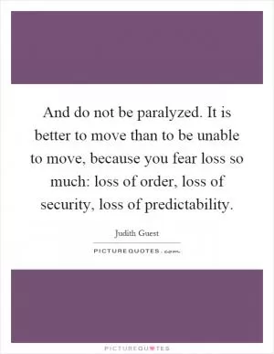 And do not be paralyzed. It is better to move than to be unable to move, because you fear loss so much: loss of order, loss of security, loss of predictability Picture Quote #1