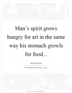 Man’s spirit grows hungry for art in the same way his stomach growls for food Picture Quote #1