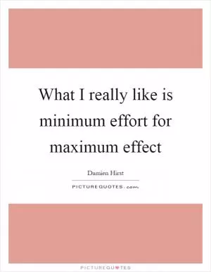 What I really like is minimum effort for maximum effect Picture Quote #1