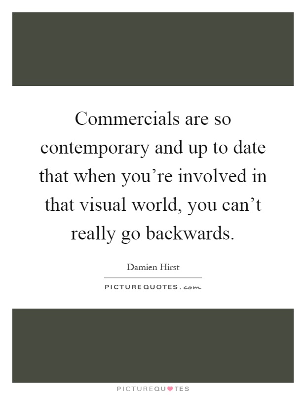Commercials are so contemporary and up to date that when you're involved in that visual world, you can't really go backwards Picture Quote #1