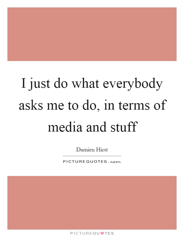 I just do what everybody asks me to do, in terms of media and stuff Picture Quote #1