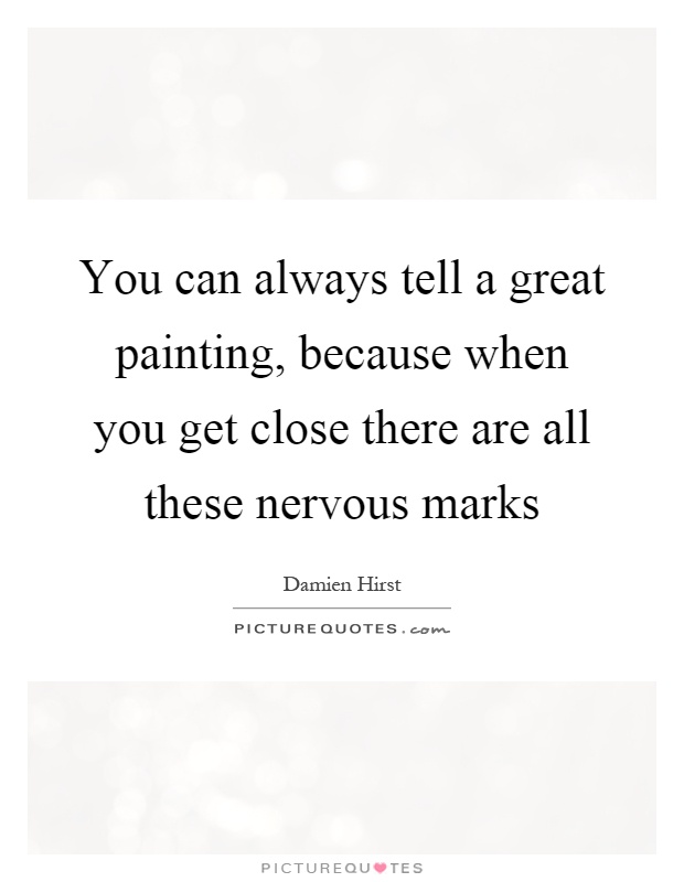 You can always tell a great painting, because when you get close there are all these nervous marks Picture Quote #1