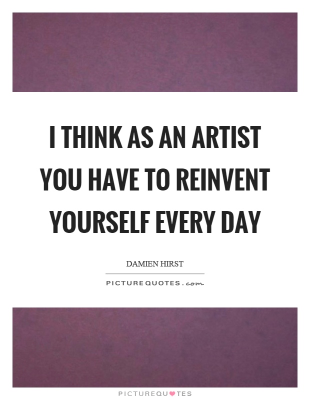 I think as an artist you have to reinvent yourself every day Picture Quote #1