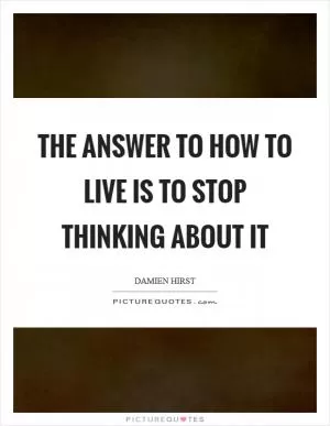 The answer to how to live is to stop thinking about it Picture Quote #1