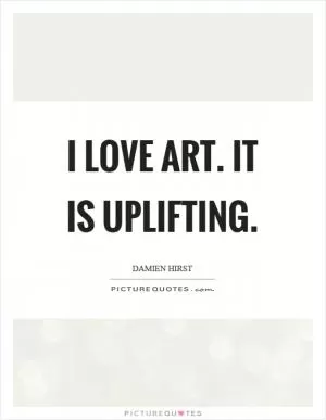 I love art. It is uplifting Picture Quote #1