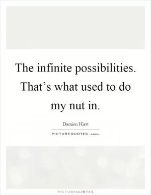 The infinite possibilities. That’s what used to do my nut in Picture Quote #1