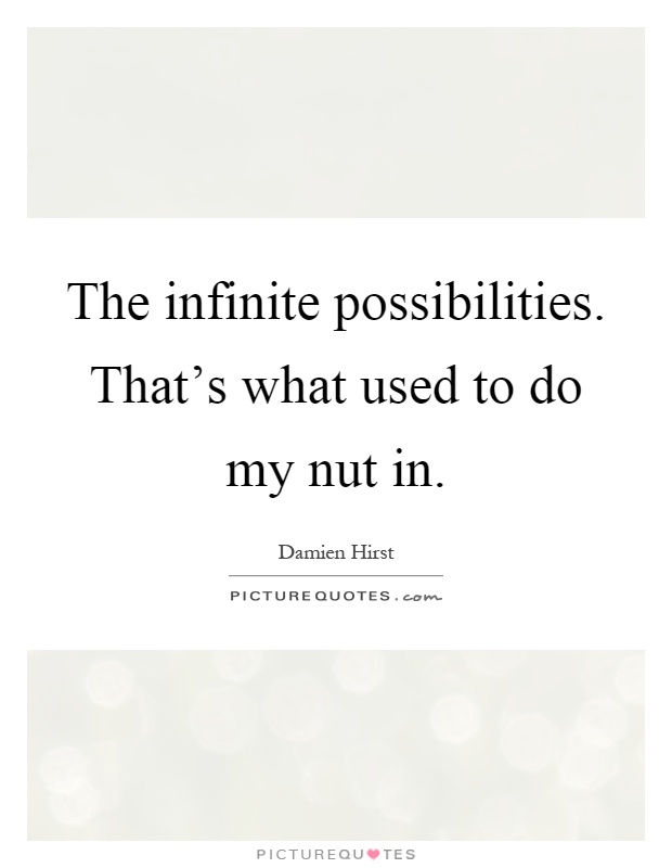 The infinite possibilities. That's what used to do my nut in Picture Quote #1
