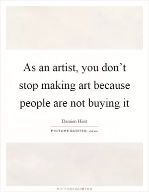 As an artist, you don’t stop making art because people are not buying it Picture Quote #1