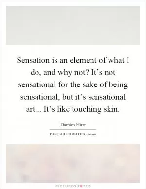Sensation is an element of what I do, and why not? It’s not sensational for the sake of being sensational, but it’s sensational art... It’s like touching skin Picture Quote #1