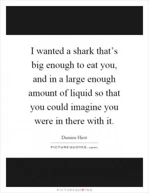 I wanted a shark that’s big enough to eat you, and in a large enough amount of liquid so that you could imagine you were in there with it Picture Quote #1