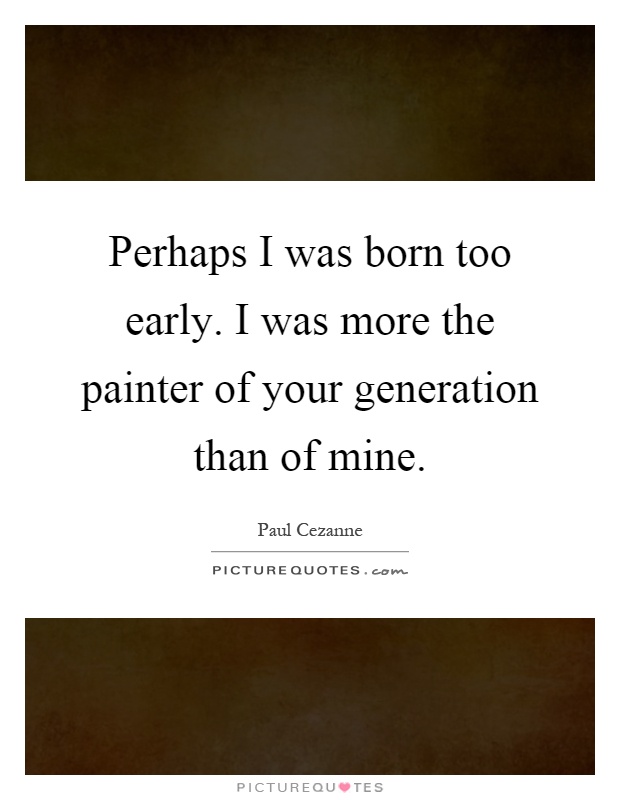 Perhaps I was born too early. I was more the painter of your generation than of mine Picture Quote #1