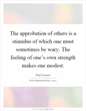 The approbation of others is a stimulus of which one must sometimes be wary. The feeling of one’s own strength makes one modest Picture Quote #1
