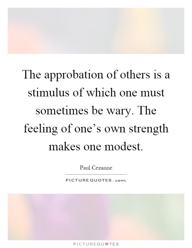 The approbation of others is a stimulus of which one must sometimes be wary. The feeling of one's own strength makes one modest Picture Quote #1