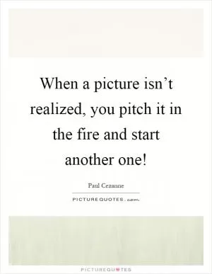 When a picture isn’t realized, you pitch it in the fire and start another one! Picture Quote #1