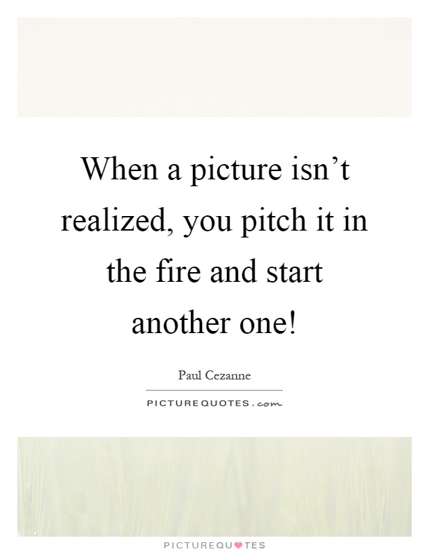 When a picture isn't realized, you pitch it in the fire and start another one! Picture Quote #1
