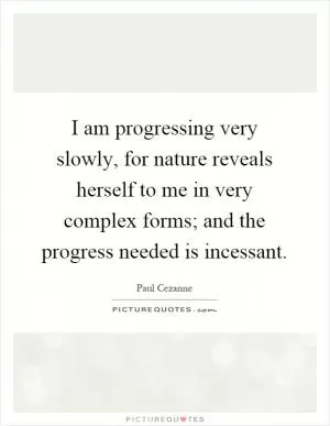 I am progressing very slowly, for nature reveals herself to me in very complex forms; and the progress needed is incessant Picture Quote #1