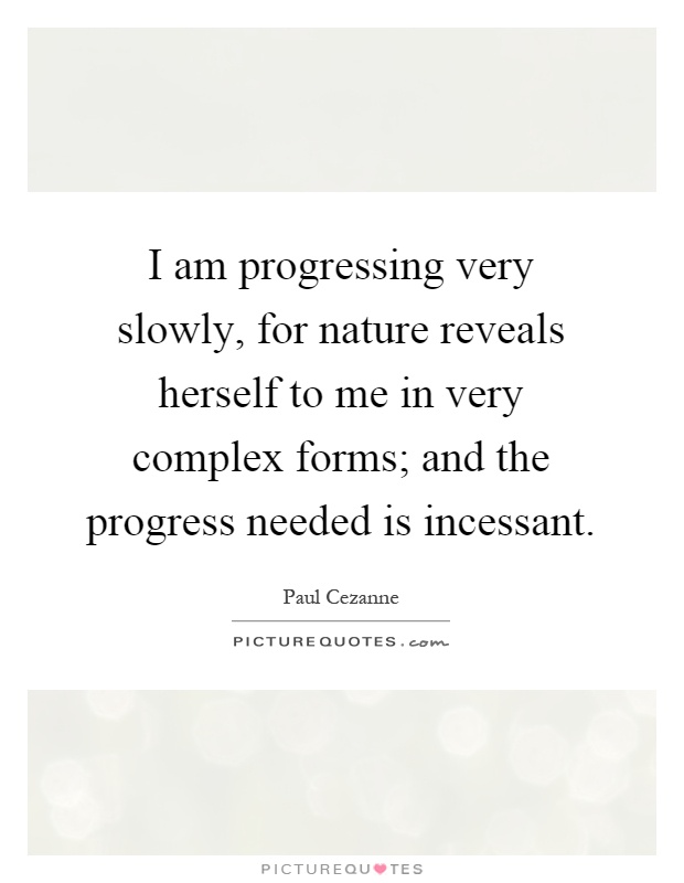 I am progressing very slowly, for nature reveals herself to me in very complex forms; and the progress needed is incessant Picture Quote #1