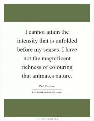 I cannot attain the intensity that is unfolded before my senses. I have not the magnificent richness of colouring that animates nature Picture Quote #1