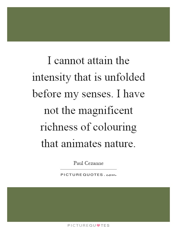 I cannot attain the intensity that is unfolded before my senses. I have not the magnificent richness of colouring that animates nature Picture Quote #1