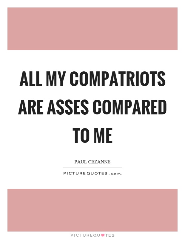 All my compatriots are asses compared to me Picture Quote #1
