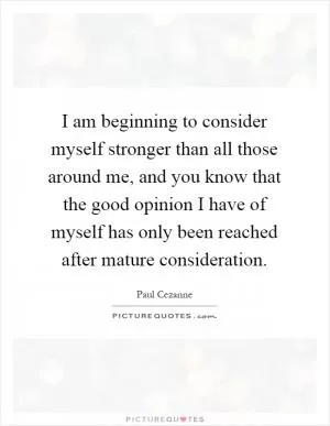 I am beginning to consider myself stronger than all those around me, and you know that the good opinion I have of myself has only been reached after mature consideration Picture Quote #1