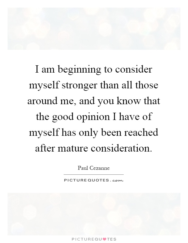 I am beginning to consider myself stronger than all those around me, and you know that the good opinion I have of myself has only been reached after mature consideration Picture Quote #1