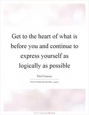 Get to the heart of what is before you and continue to express yourself as logically as possible Picture Quote #1