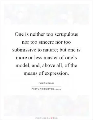 One is neither too scrupulous nor too sincere nor too submissive to nature; but one is more or less master of one’s model, and, above all, of the means of expression Picture Quote #1