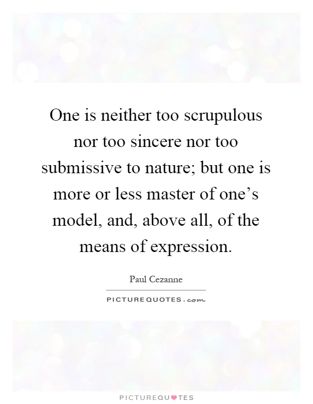 One is neither too scrupulous nor too sincere nor too submissive to nature; but one is more or less master of one's model, and, above all, of the means of expression Picture Quote #1