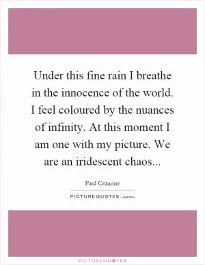 Under this fine rain I breathe in the innocence of the world. I feel coloured by the nuances of infinity. At this moment I am one with my picture. We are an iridescent chaos Picture Quote #1