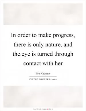 In order to make progress, there is only nature, and the eye is turned through contact with her Picture Quote #1