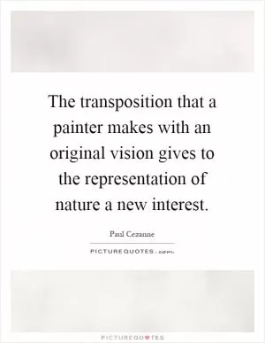 The transposition that a painter makes with an original vision gives to the representation of nature a new interest Picture Quote #1