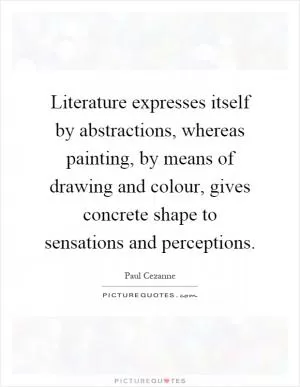 Literature expresses itself by abstractions, whereas painting, by means of drawing and colour, gives concrete shape to sensations and perceptions Picture Quote #1