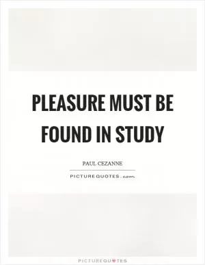 Pleasure must be found in study Picture Quote #1