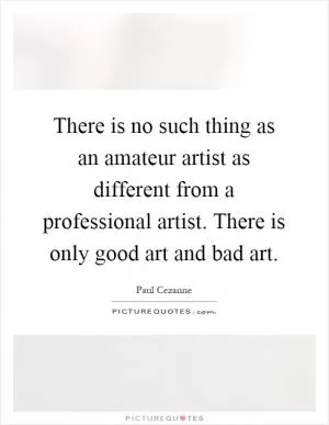 There is no such thing as an amateur artist as different from a professional artist. There is only good art and bad art Picture Quote #1