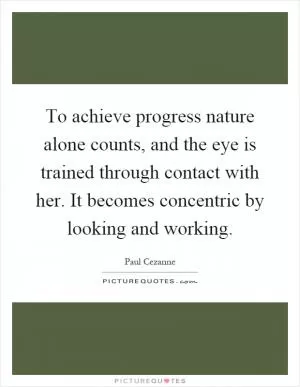 To achieve progress nature alone counts, and the eye is trained through contact with her. It becomes concentric by looking and working Picture Quote #1