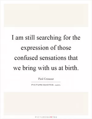 I am still searching for the expression of those confused sensations that we bring with us at birth Picture Quote #1