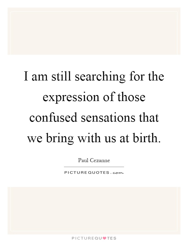 I am still searching for the expression of those confused sensations that we bring with us at birth Picture Quote #1